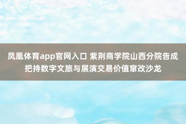 凤凰体育app官网入口 紫荆商学院山西分院告成把持数字文旅与展演交易价值窜改沙龙