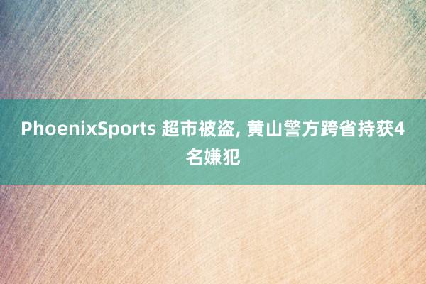 PhoenixSports 超市被盗， 黄山警方跨省持获4名嫌犯
