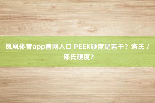 凤凰体育app官网入口 PEEK硬度是若干？洛氏 / 邵氏硬度？