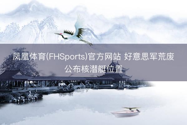 凤凰体育(FHSports)官方网站 好意思军荒废公布核潜艇位置