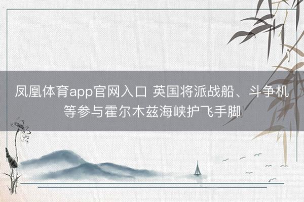 凤凰体育app官网入口 英国将派战船、斗争机等参与霍尔木兹海峡护飞手脚