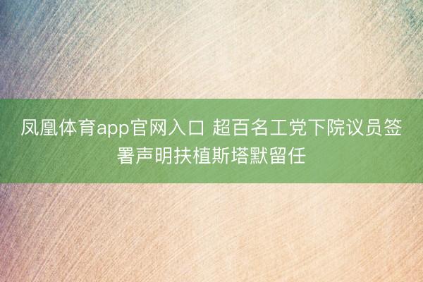 凤凰体育app官网入口 超百名工党下院议员签署声明扶植斯塔默留任