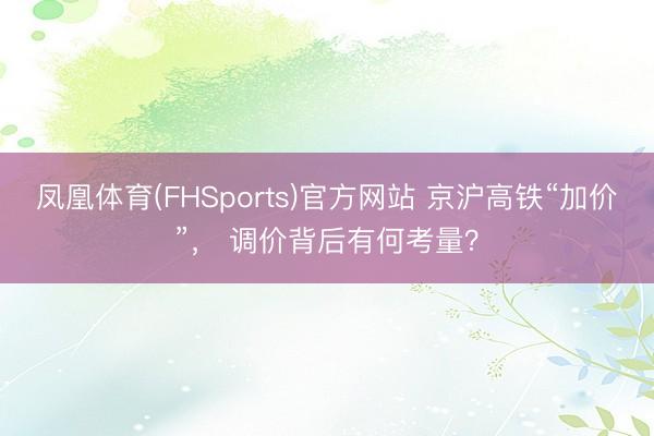 凤凰体育(FHSports)官方网站 京沪高铁“加价”， 调价背后有何考量？