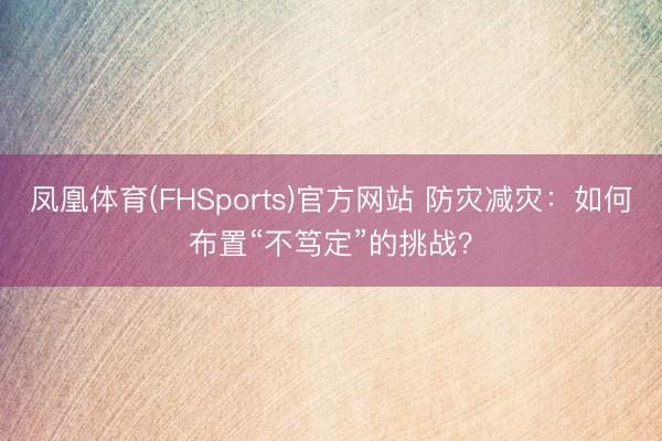 凤凰体育(FHSports)官方网站 防灾减灾：如何布置“不笃定”的挑战？