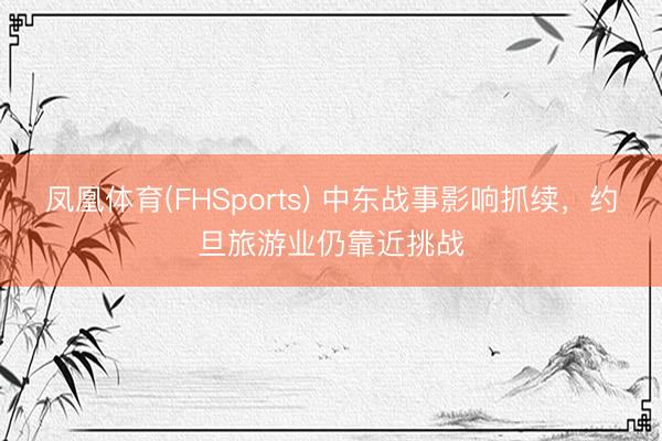 凤凰体育(FHSports) 中东战事影响抓续，约旦旅游业仍靠近挑战