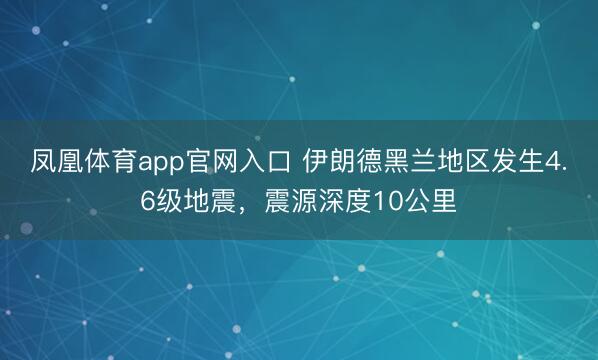 凤凰体育app官网入口 伊朗德黑兰地区发生4.6级地震，震源深度10公里