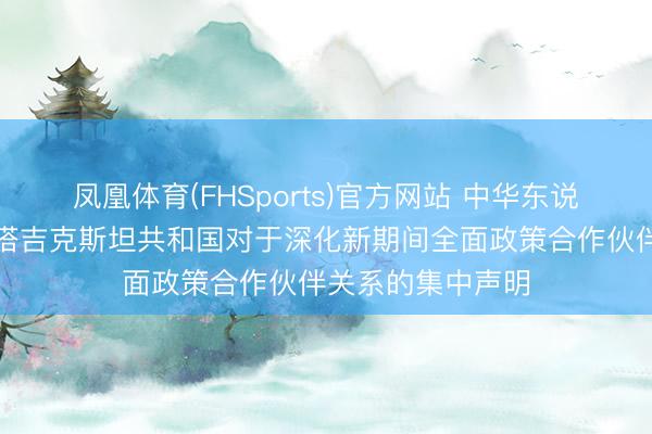 凤凰体育(FHSports)官方网站 中华东说念主民共和国和塔吉克斯坦共和国对于深化新期间全面政策合作伙伴关系的集中声明