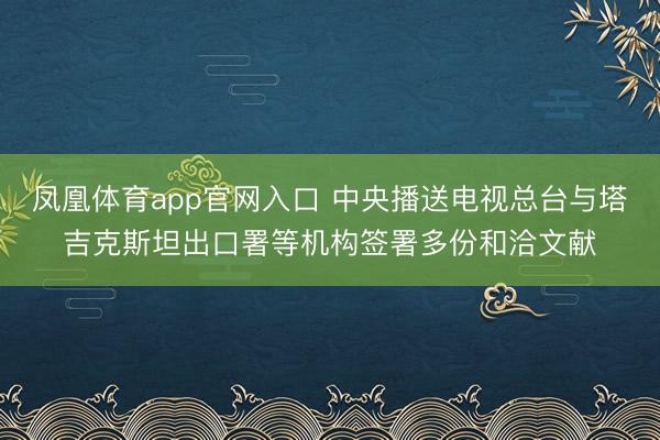 凤凰体育app官网入口 中央播送电视总台与塔吉克斯坦出口署等机构签署多份和洽文献