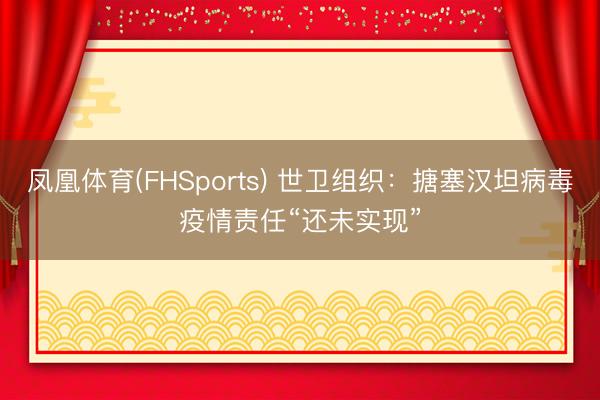 凤凰体育(FHSports) 世卫组织:搪塞汉坦病毒疫情责任“还未实现”