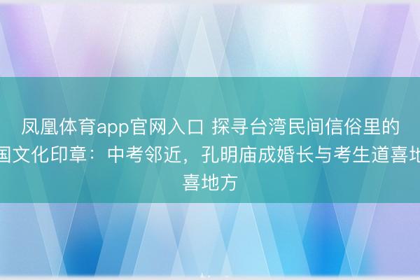 凤凰体育app官网入口 探寻台湾民间信俗里的三国文化印章：中考邻近，孔明庙成婚长与考生道喜地方
