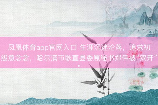凤凰体育app官网入口 生涯沉迷沦落，追求初级意念念，哈尔滨市耿直县委原秘书郑伟被“双开”