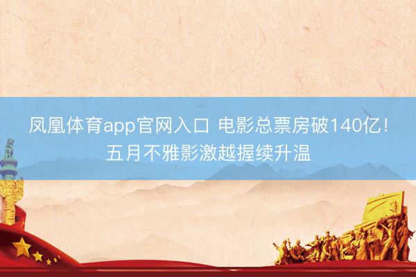 凤凰体育app官网入口 电影总票房破140亿！五月不雅影激越握续升温