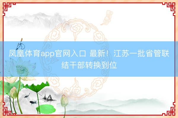 凤凰体育app官网入口 最新！江苏一批省管联结干部转换到位