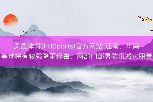 凤凰体育(FHSports)官方网站 江南、华南等地将有较强降雨经由，两部门部署防汛减灾职责