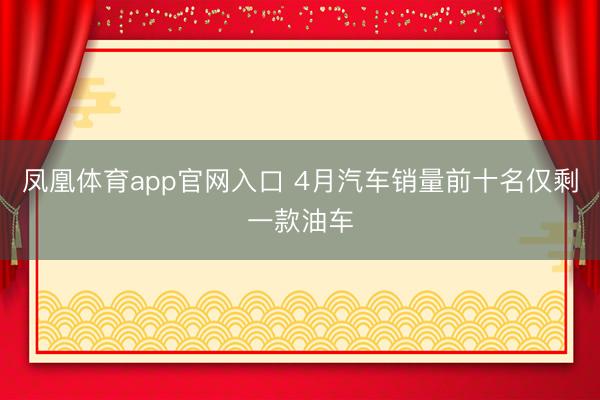 凤凰体育app官网入口 4月汽车销量前十名仅剩一款油车