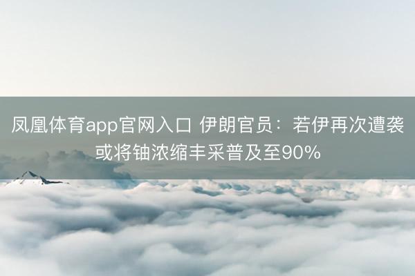 凤凰体育app官网入口 伊朗官员：若伊再次遭袭或将铀浓缩丰采普及至90%