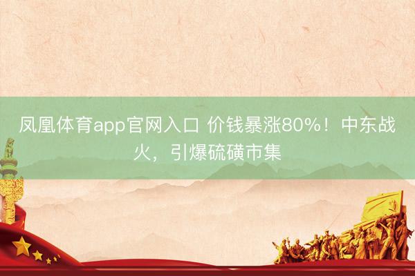 凤凰体育app官网入口 价钱暴涨80%！中东战火，引爆硫磺市集