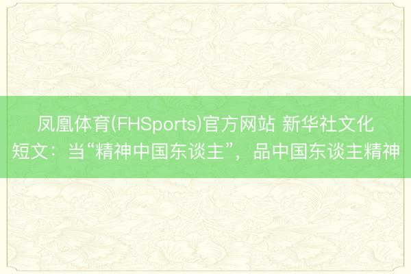 凤凰体育(FHSports)官方网站 新华社文化短文：当“精神中国东谈主”，品中国东谈主精神