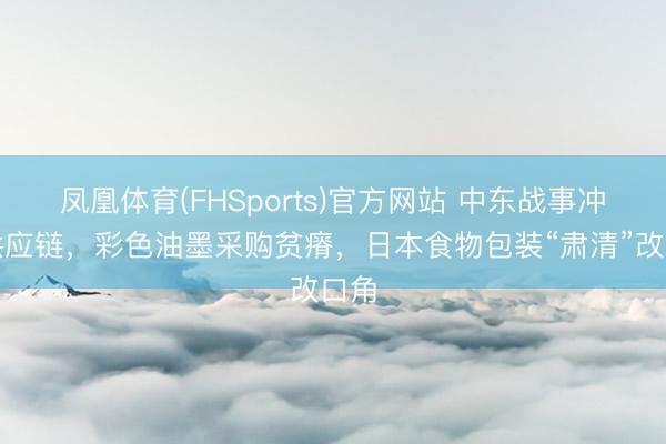 凤凰体育(FHSports)官方网站 中东战事冲击供应链，彩色油墨采购贫瘠，日本食物包装“肃清”改口角