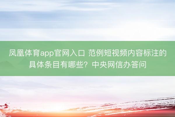 凤凰体育app官网入口 范例短视频内容标注的具体条目有哪些？中央网信办答问
