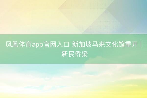 凤凰体育app官网入口 新加坡马来文化馆重开 | 新民侨梁