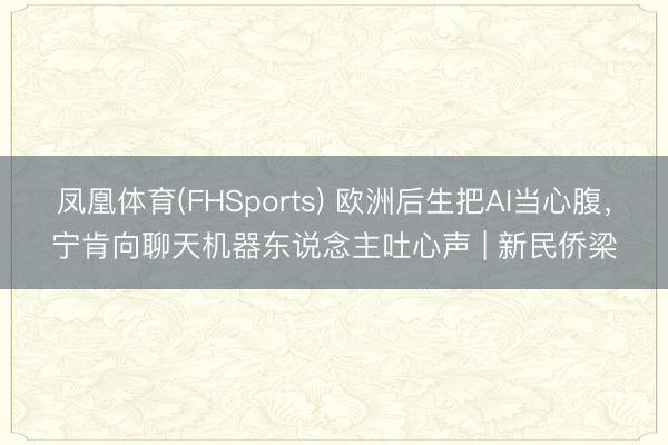 凤凰体育(FHSports) 欧洲后生把AI当心腹，宁肯向聊天机器东说念主吐心声 | 新民侨梁