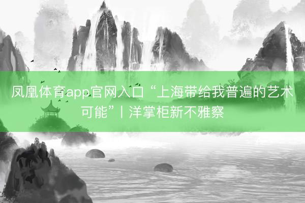 凤凰体育app官网入口 “上海带给我普遍的艺术可能”丨洋掌柜新不雅察