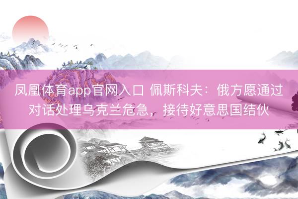 凤凰体育app官网入口 佩斯科夫：俄方愿通过对话处理乌克兰危急，接待好意思国结伙