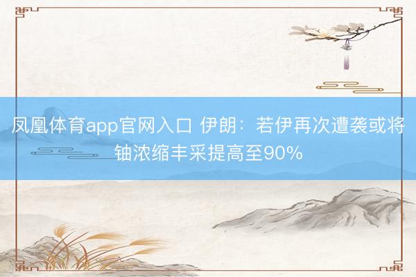 凤凰体育app官网入口 伊朗：若伊再次遭袭或将铀浓缩丰采提高至90%
