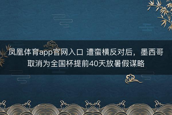 凤凰体育app官网入口 遭蛮横反对后，墨西哥取消为全国杯提前40天放暑假谋略