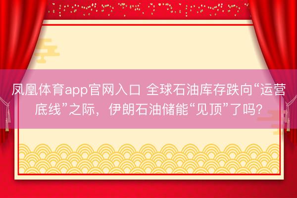 凤凰体育app官网入口 全球石油库存跌向“运营底线”之际，伊朗石油储能“见顶”了吗？