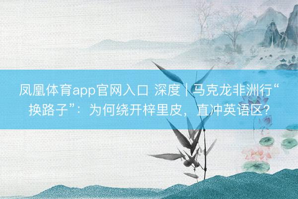 凤凰体育app官网入口 深度 | 马克龙非洲行“换路子”：为何绕开梓里皮，直冲英语区？
