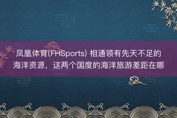 凤凰体育(FHSports) 相通领有先天不足的海洋资源，这两个国度的海洋旅游差距在哪