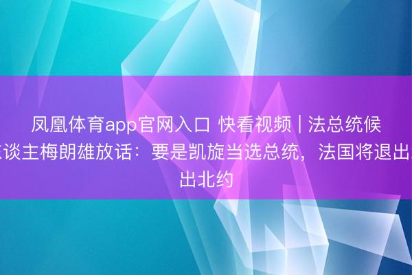 凤凰体育app官网入口 快看视频 | 法总统候选东谈主梅朗雄放话：要是凯旋当选总统，<a href=