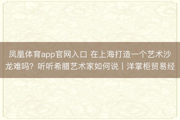 凤凰体育app官网入口 在上海打造一个艺术沙龙难吗？听听希腊艺术家如何说丨洋掌柜贸易经