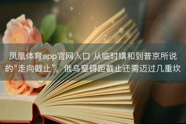 凤凰体育app官网入口 从临时媾和到普京所说的“走向截止”，俄乌窒碍距截止还需迈过几重坎