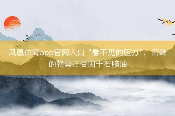 凤凰体育app官网入口 “看不见的压力”，日韩的餐桌正受困于石脑油