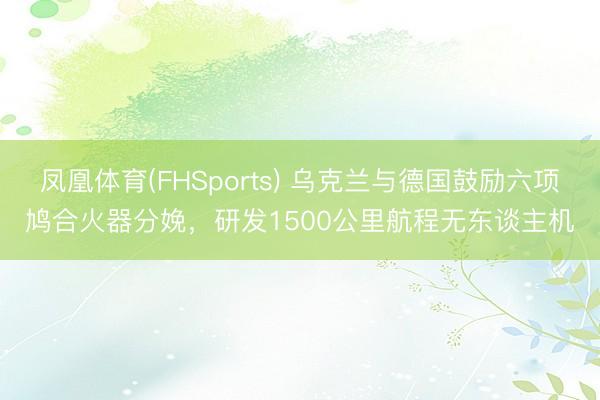 凤凰体育(FHSports) 乌克兰与德国鼓励六项鸠合火器分娩，研发1500公里航程无东谈主机