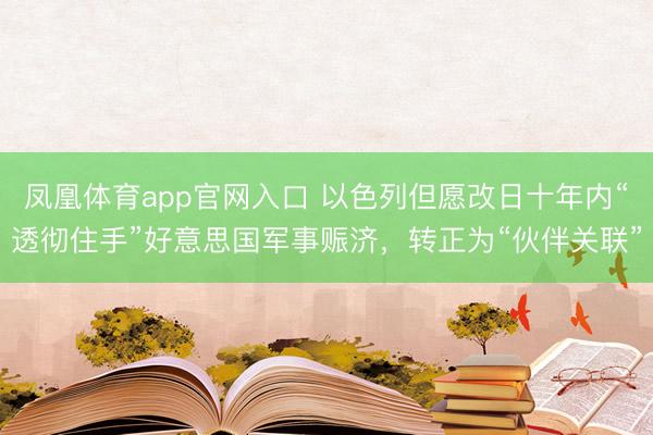 凤凰体育app官网入口 以色列但愿改日十年内“透彻住手”好意思国军事赈济，转正为“伙伴关联”