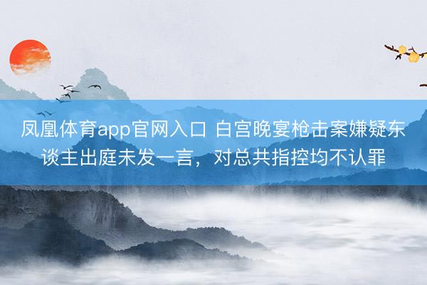 凤凰体育app官网入口 白宫晚宴枪击案嫌疑东谈主出庭未发一言，对总共指控均不认罪