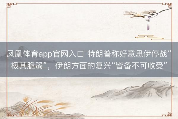 凤凰体育app官网入口 特朗普称好意思伊停战“极其脆弱”，伊朗方面的复兴“皆备不可收受”