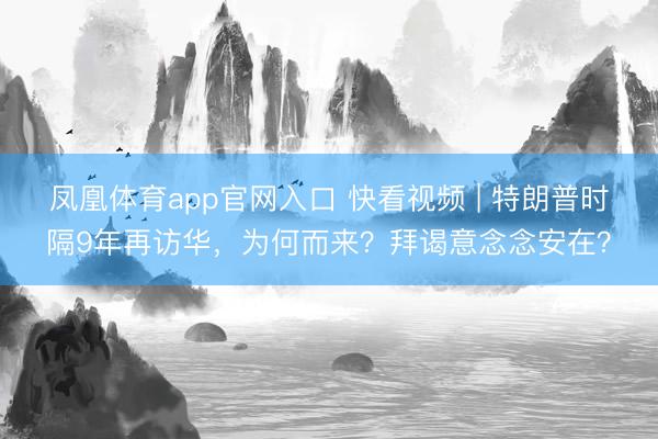 凤凰体育app官网入口 快看视频 | 特朗普时隔9年再访华，<a href=