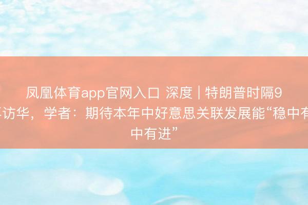 凤凰体育app官网入口 深度 | 特朗普时隔9年再访华，学者：期待本年中好意思关联发展能“稳中有进”