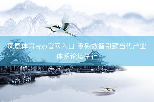 凤凰体育app官网入口 零碳数智引颈当代产业体系论坛举行