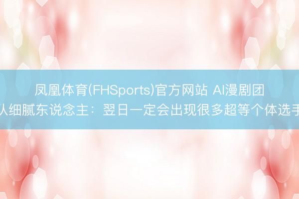 凤凰体育(FHSports)官方网站 AI漫剧团队细腻东说念主：翌日一定会出现很多超等个体选手