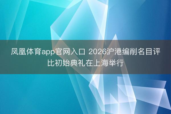 凤凰体育app官网入口 2026沪港编削名目评比初始典礼在上海举行