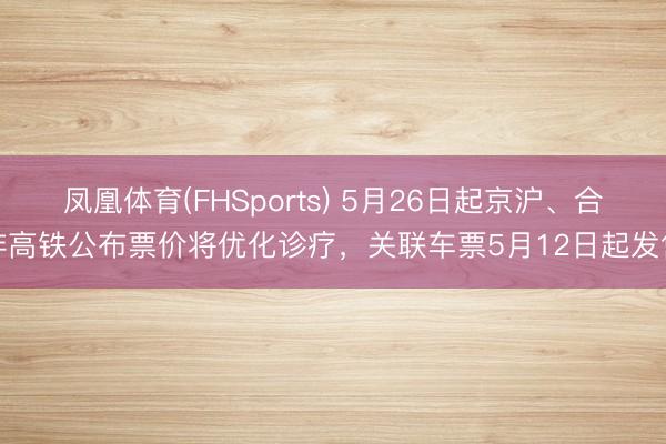 凤凰体育(FHSports) 5月26日起京沪、合蚌高铁公布票价将优化诊疗，关联车票5月12日起发售