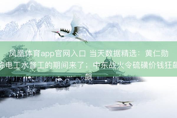 凤凰体育app官网入口 当天数据精选：黄仁勋称电工水督工的期间来了；中东战火令硫磺价钱狂飙