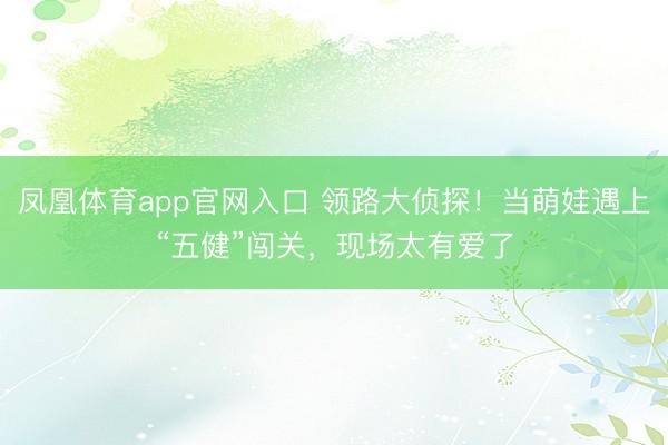 凤凰体育app官网入口 领路大侦探！当萌娃遇上“五健”闯关，现场太有爱了