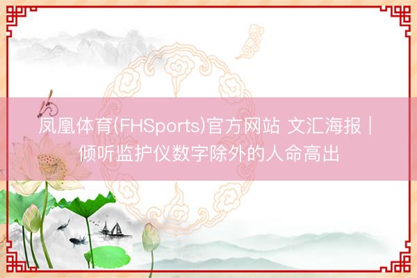 凤凰体育(FHSports)官方网站 文汇海报 | 倾听监护仪数字除外的人命高出
